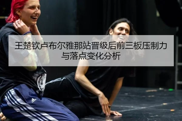 王楚钦卢布尔雅那站晋级后前三板压制力与落点变化分析